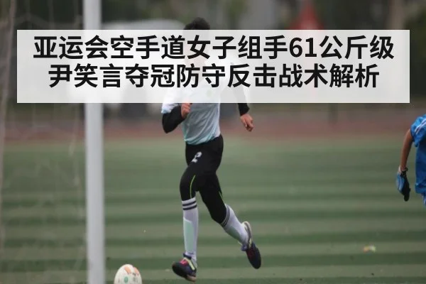 亚运会空手道女子组手61公斤级尹笑言夺冠防守反击战术解析